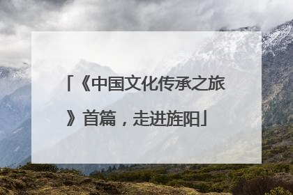 《中国文化传承之旅》首篇，走进旌阳