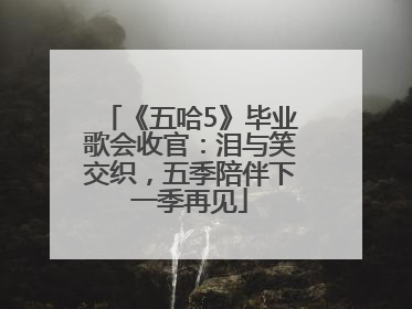《五哈5》毕业歌会收官：泪与笑交织，五季陪伴下一季再见