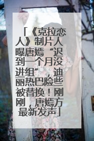 《克拉恋人》制片人曝唐嫣“迟到一个月没进组”，迪丽热巴险些被替换！刚刚，唐嫣方最新发声