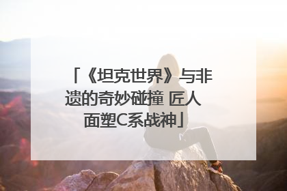 《坦克世界》与非遗的奇妙碰撞 匠人面塑C系战神