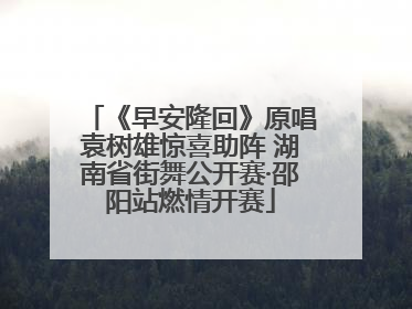 《早安隆回》原唱袁树雄惊喜助阵 湖南省街舞公开赛·邵阳站燃情开赛