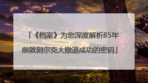 《档案》为您深度解析85年前敦刻尔克大撤退成功的密码