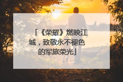 《荣耀》燃映江城，致敬永不褪色的军旅荣光