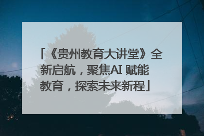 《贵州教育大讲堂》全新启航，聚焦AI 赋能教育，探索未来新程