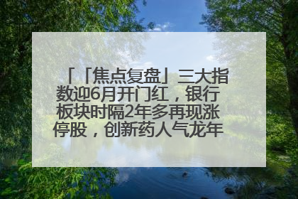 「焦点复盘」三大指数迎6月开门红，银行板块时隔2年多再现涨停股，创新药人气龙年内飙涨超3倍