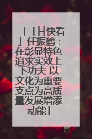 「甘快看」任振鹤：在彰显特色追求实效上下功夫 以文化为重要支点为高质量发展增添动能