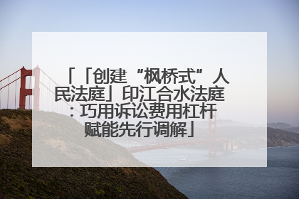 「创建“枫桥式”人民法庭」印江合水法庭：巧用诉讼费用杠杆 赋能先行调解