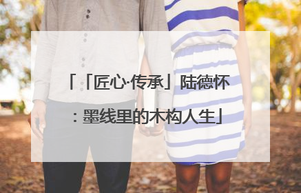 「匠心·传承」陆德怀：墨线里的木构人生