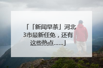 「新闻早茶」河北3市最新任免，还有这些热点……