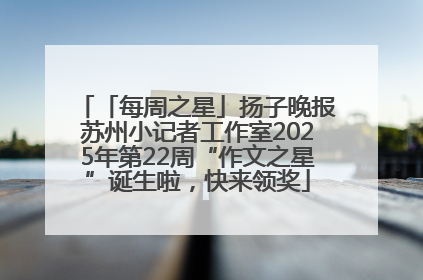 「每周之星」扬子晚报苏州小记者工作室2025年第22周“作文之星”诞生啦，快来领奖