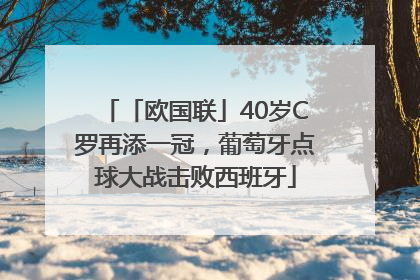 「欧国联」40岁C罗再添一冠，葡萄牙点球大战击败西班牙