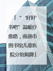 “‘好好’书吧”温暖疗愈路，南通市图书馆儿童医院分馆揭牌