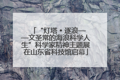 “灯塔 • 逐浪——文圣常的海浪科学人生”科学家精神主题展在山东省科技馆启幕