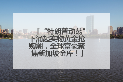 “特朗普动荡”下涌起实物黄金抢购潮，全球富豪聚焦新加坡金库！