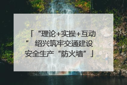 “理论+实操+互动” 绍兴筑牢交通建设安全生产“防火墙”
