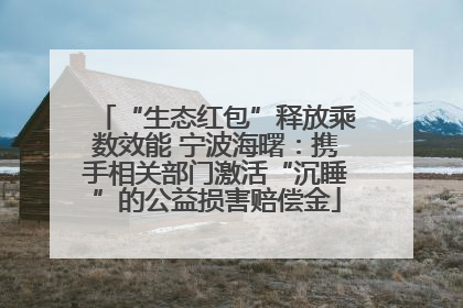“生态红包”释放乘数效能 宁波海曙：携手相关部门激活“沉睡”的公益损害赔偿金