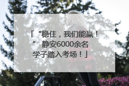 “稳住，我们能赢！” 静安6000余名学子踏入考场！
