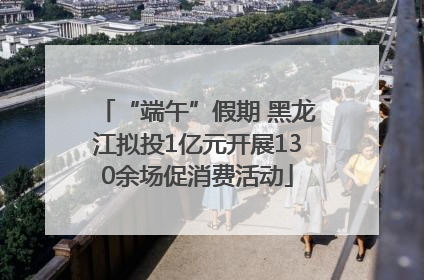 “端午”假期 黑龙江拟投1亿元开展130余场促消费活动