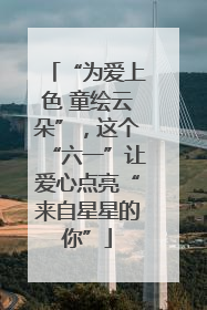 “为爱上色 童绘云朵”，这个“六一”让爱心点亮“来自星星的你”