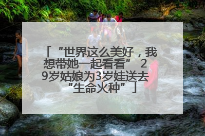 “世界这么美好，我想带她一起看看” 29岁姑娘为3岁娃送去“生命火种”