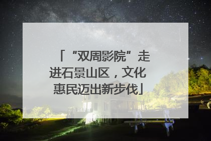 “双周影院”走进石景山区，文化惠民迈出新步伐