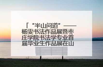 “半山问道”——杨雯书法作品展暨枣庄学院书法学专业首届毕业生作品展在山东省文化馆开幕
