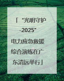 “光明守护-2025”电力应急救援综合演练在广东清远举行