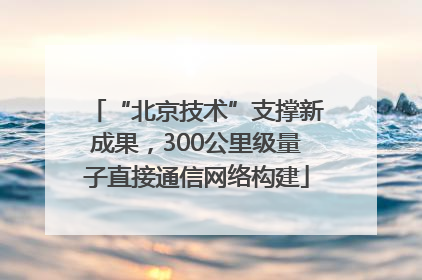 “北京技术”支撑新成果，300公里级量子直接通信网络构建