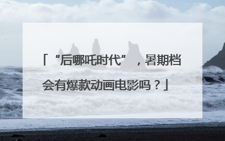 “后哪吒时代”，暑期档会有爆款动画电影吗？