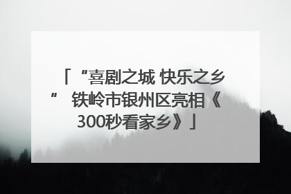 “喜剧之城 快乐之乡” 铁岭市银州区亮相《300秒看家乡》