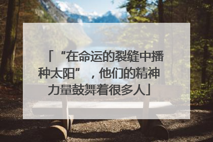 “在命运的裂缝中播种太阳”，他们的精神力量鼓舞着很多人