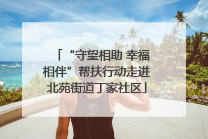 “守望相助 幸福相伴”帮扶行动走进北苑街道丁家社区