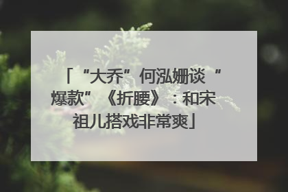 “大乔”何泓姗谈“爆款”《折腰》：和宋祖儿搭戏非常爽
