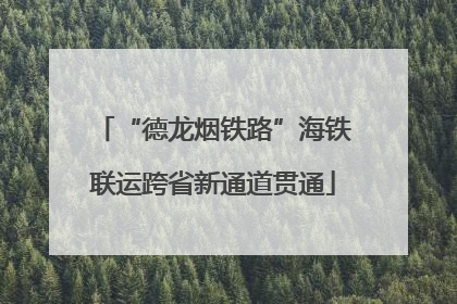 “德龙烟铁路”海铁联运跨省新通道贯通