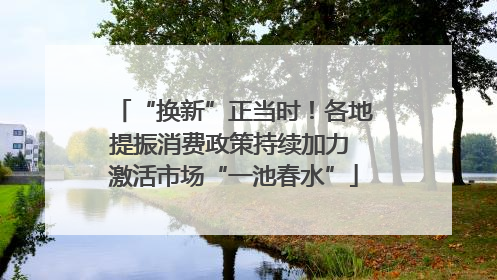 “换新”正当时！各地提振消费政策持续加力 激活市场“一池春水”
