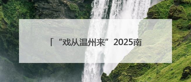 “戏从温州来”2025南戏经典文化周走进浙江杭州
