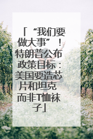 “我们要做大事”！特朗普公布政策目标：美国要造芯片和坦克 而非T恤袜子