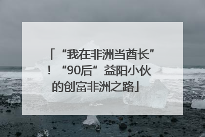 “我在非洲当酋长”！“90后”益阳小伙的创富非洲之路