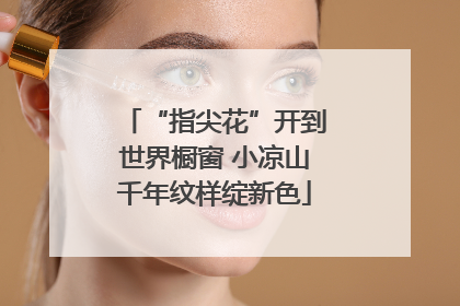 “指尖花”开到世界橱窗 小凉山千年纹样绽新色