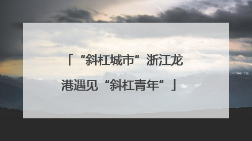 “斜杠城市”浙江龙港遇见“斜杠青年”