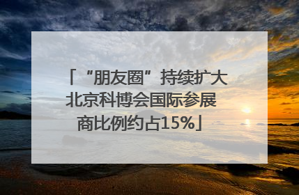 “朋友圈”持续扩大 北京科博会国际参展商比例约占15%