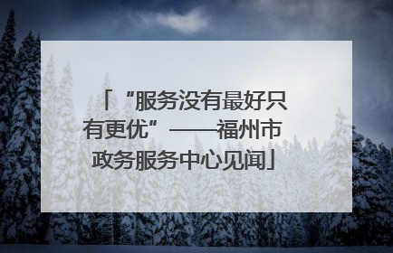 “服务没有最好只有更优”——福州市政务服务中心见闻