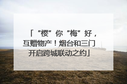 “樱”你“梅”好，互赠物产！烟台和三门开启跨城联动之约