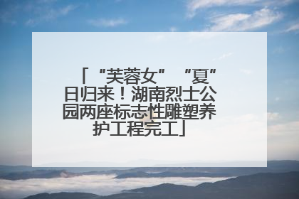 “芙蓉女”“夏”日归来！湖南烈士公园两座标志性雕塑养护工程完工