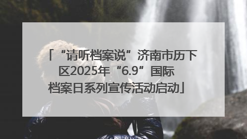 “请听档案说”济南市历下区2025年“6.9”国际档案日系列宣传活动启动