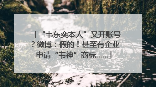 “韦东奕本人”又开账号？微博：假的！甚至有企业申请“韦神”商标……