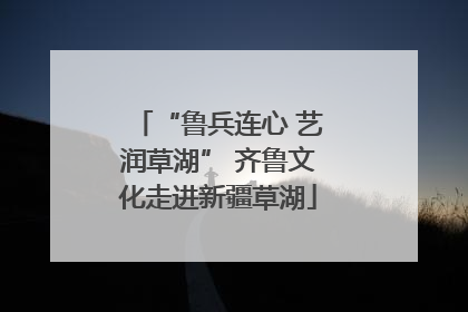 “鲁兵连心 艺润草湖” 齐鲁文化走进新疆草湖