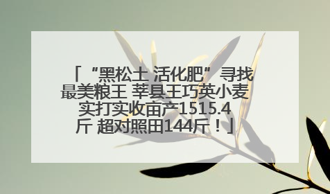 “黑松土 活化肥”寻找最美粮王 莘县王巧英小麦实打实收亩产1515.4斤 超对照田144斤！