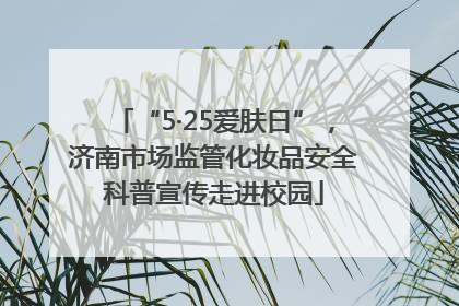 “5·25爱肤日”，济南市场监管化妆品安全科普宣传走进校园