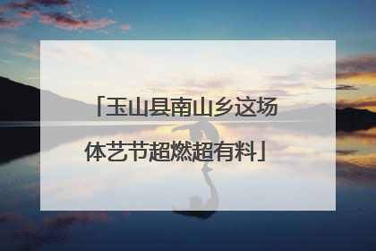 玉山县南山乡这场体艺节超燃超有料